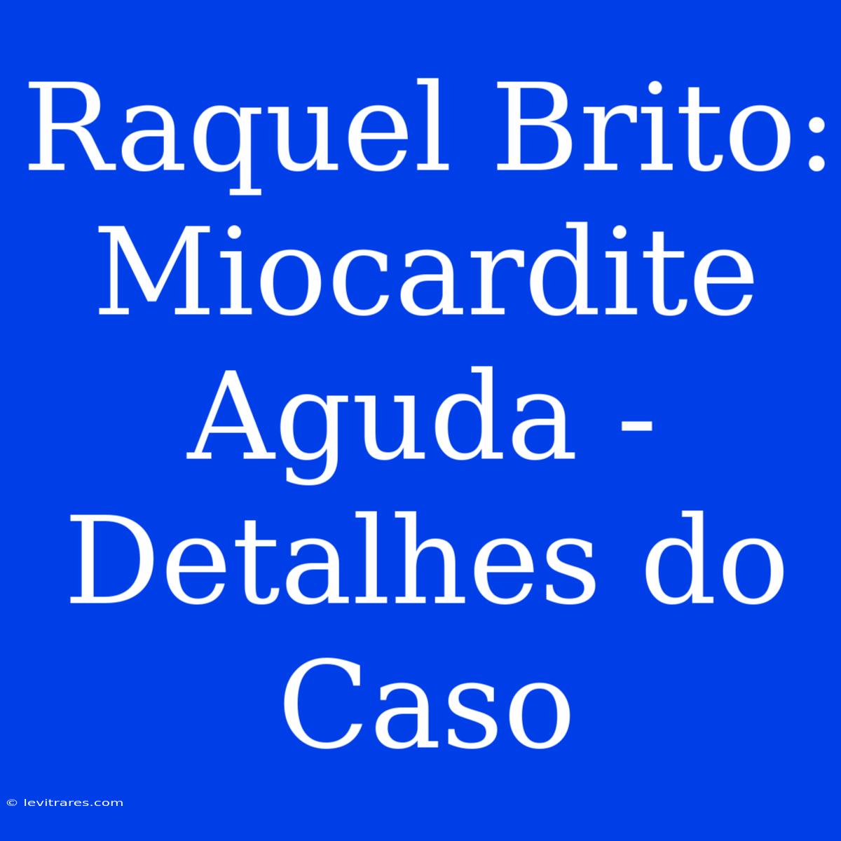 Raquel Brito:  Miocardite Aguda -  Detalhes Do Caso