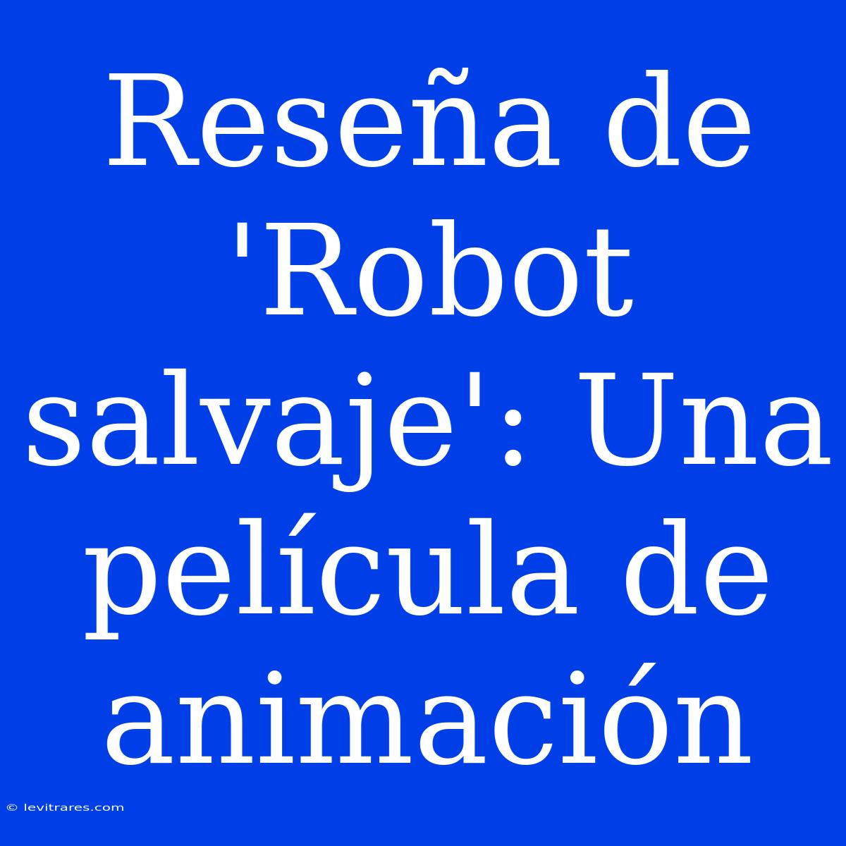 Reseña De 'Robot Salvaje': Una Película De Animación