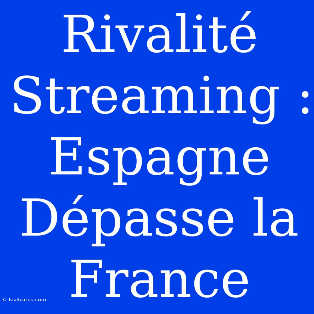 Rivalité Streaming : Espagne Dépasse La France