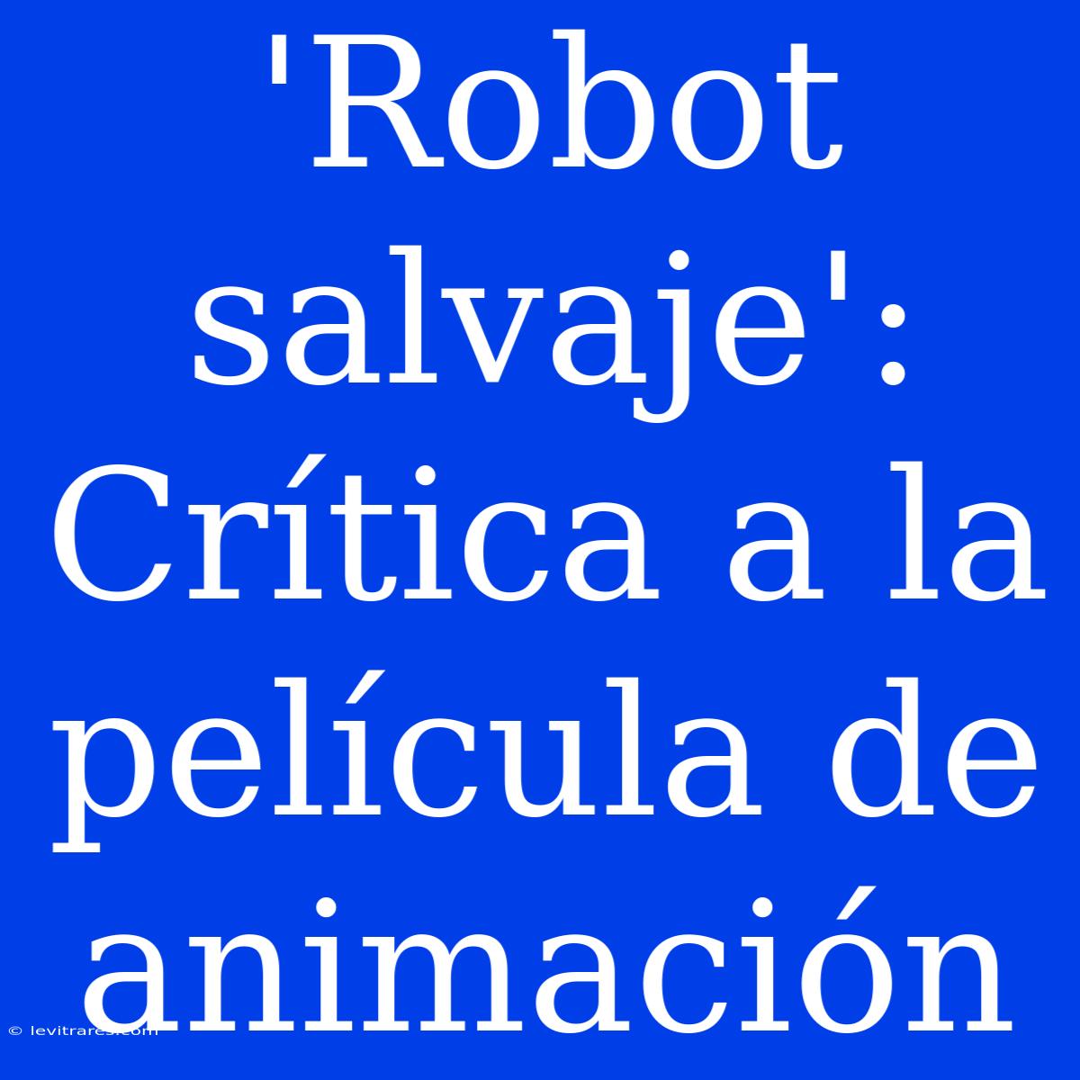 'Robot Salvaje': Crítica A La Película De Animación