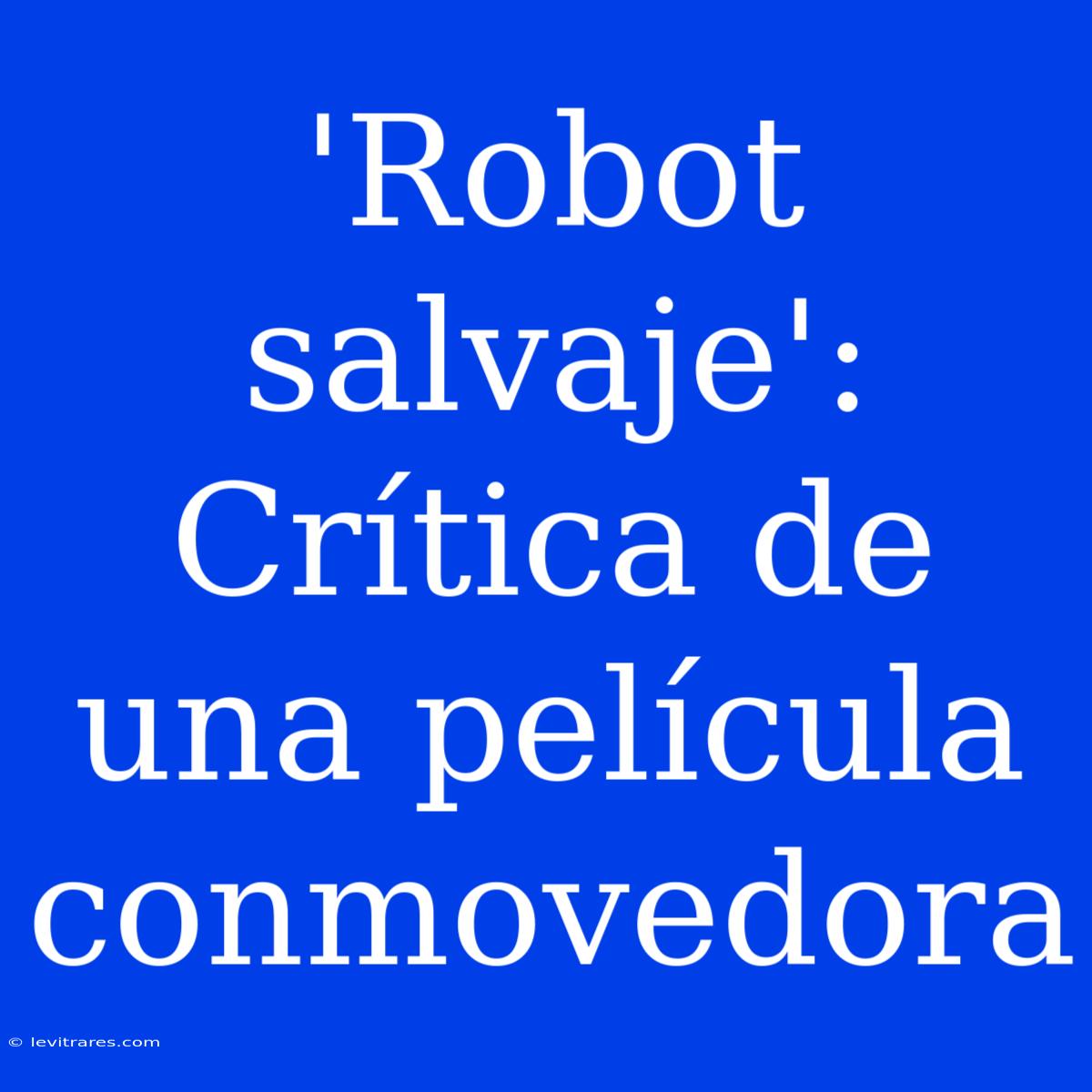 'Robot Salvaje': Crítica De Una Película Conmovedora