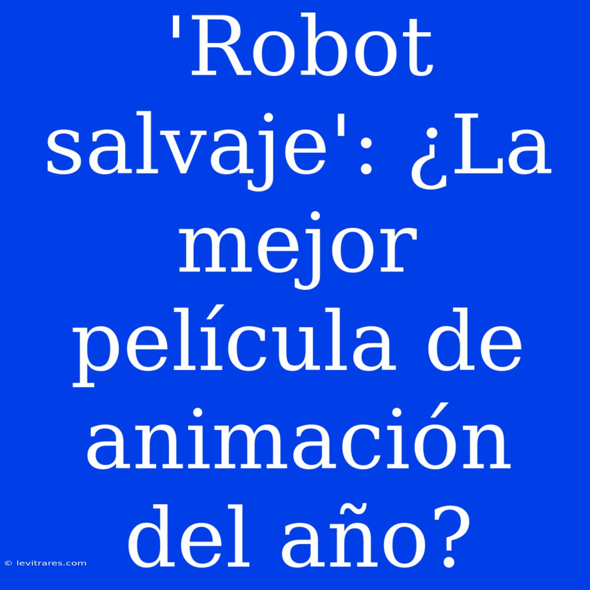 'Robot Salvaje': ¿La Mejor Película De Animación Del Año?