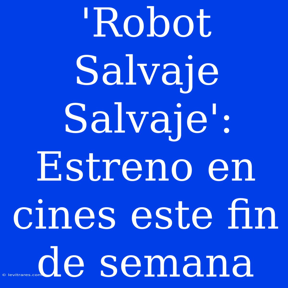 'Robot Salvaje Salvaje': Estreno En Cines Este Fin De Semana