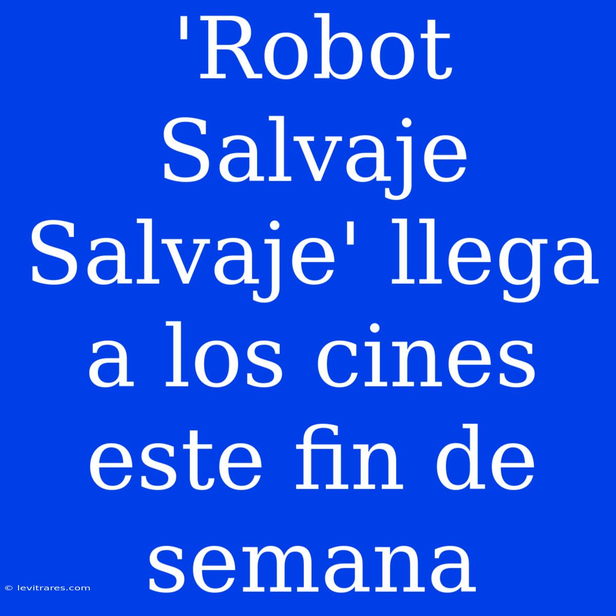 'Robot Salvaje Salvaje' Llega A Los Cines Este Fin De Semana