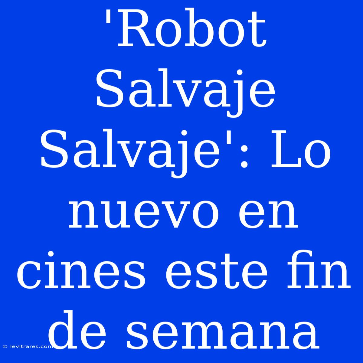 'Robot Salvaje Salvaje': Lo Nuevo En Cines Este Fin De Semana