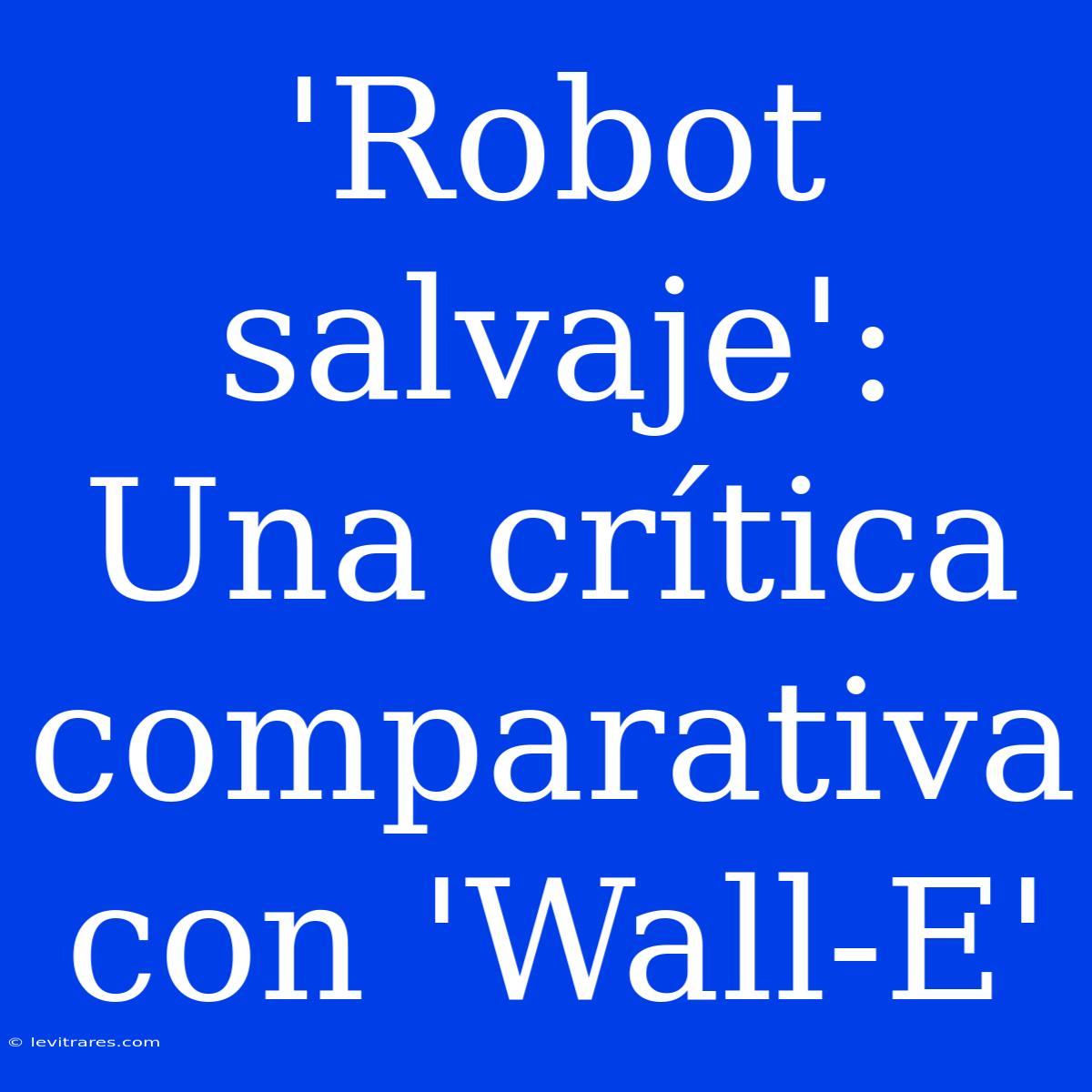 'Robot Salvaje': Una Crítica Comparativa Con 'Wall-E'