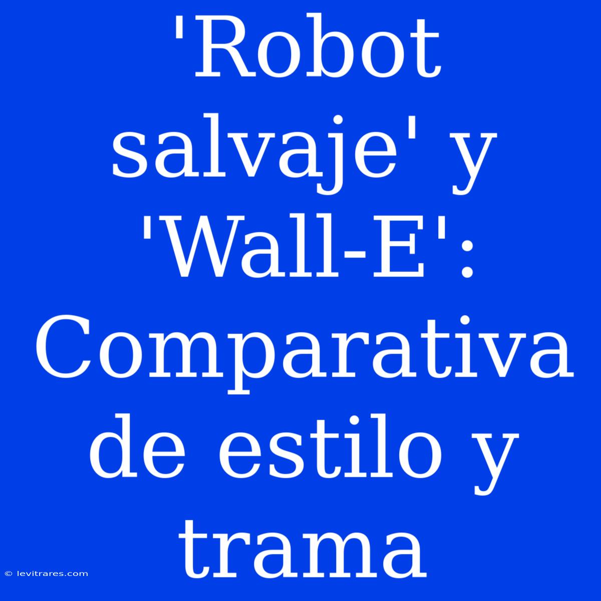 'Robot Salvaje' Y 'Wall-E': Comparativa De Estilo Y Trama