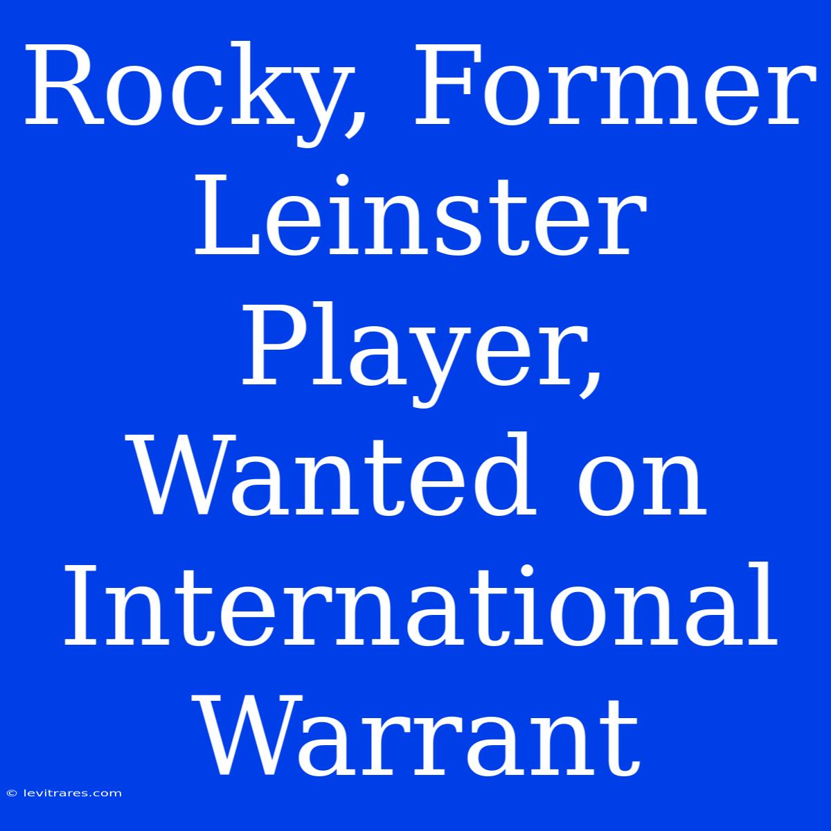 Rocky, Former Leinster Player, Wanted On International Warrant