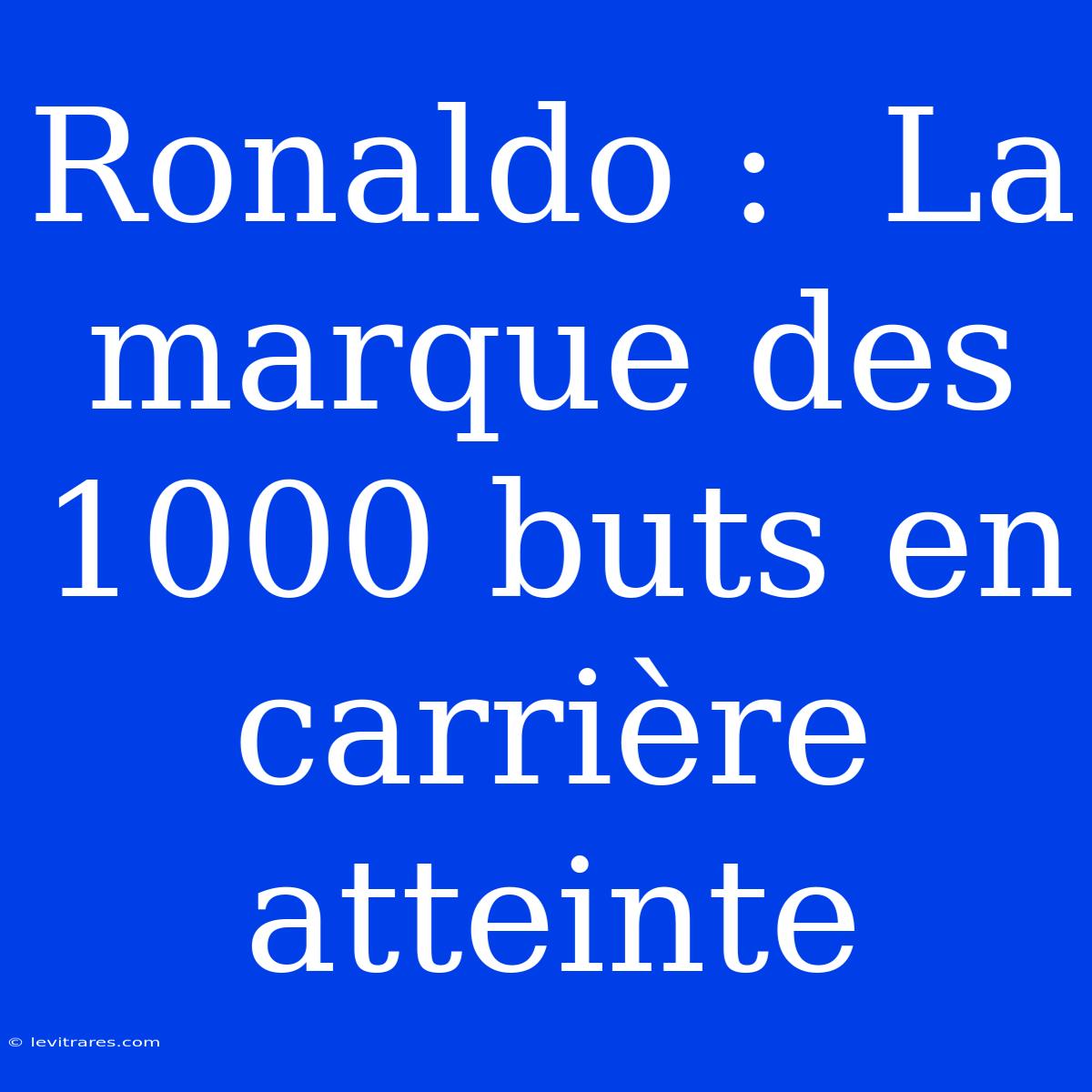 Ronaldo :  La Marque Des 1000 Buts En Carrière Atteinte