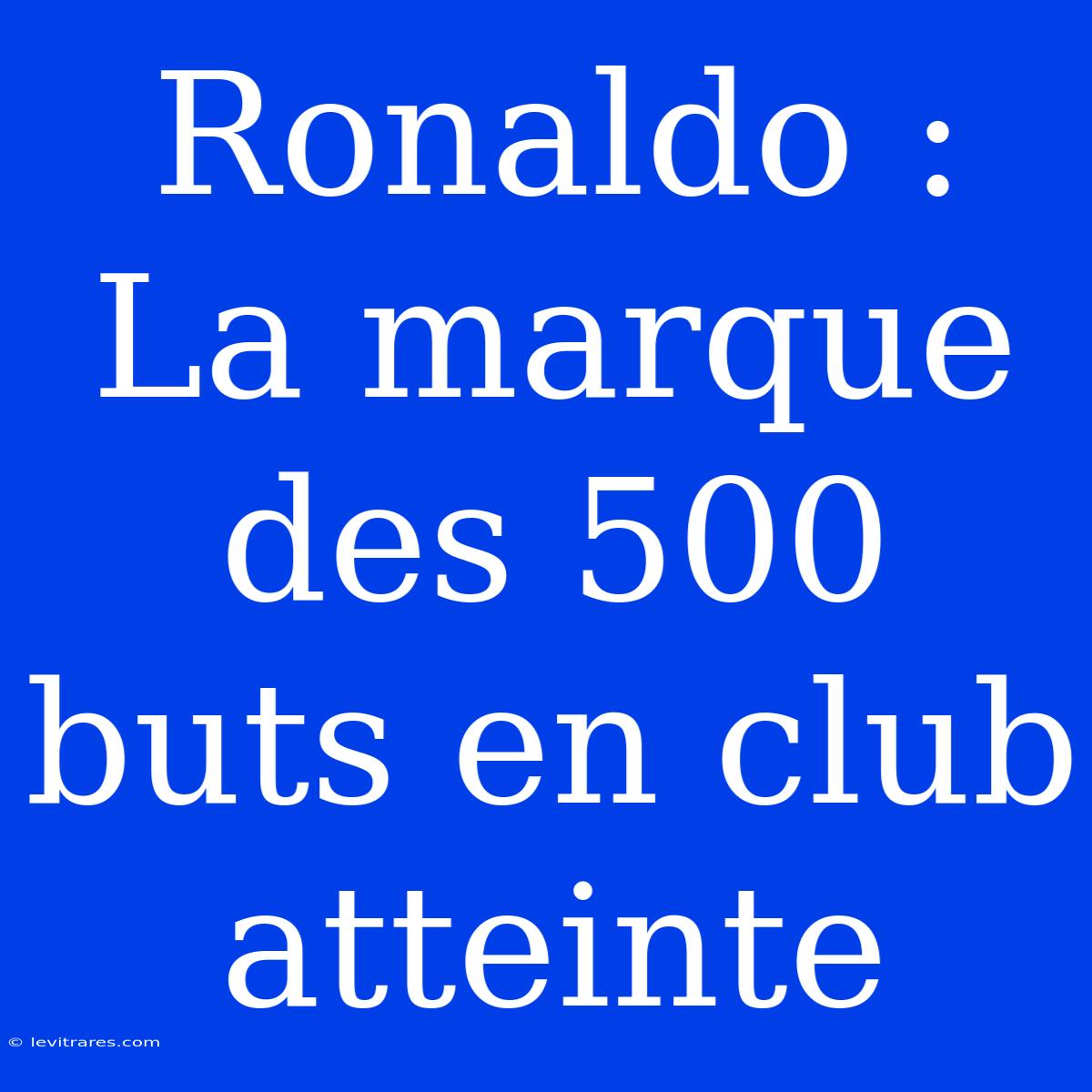 Ronaldo : La Marque Des 500 Buts En Club Atteinte 