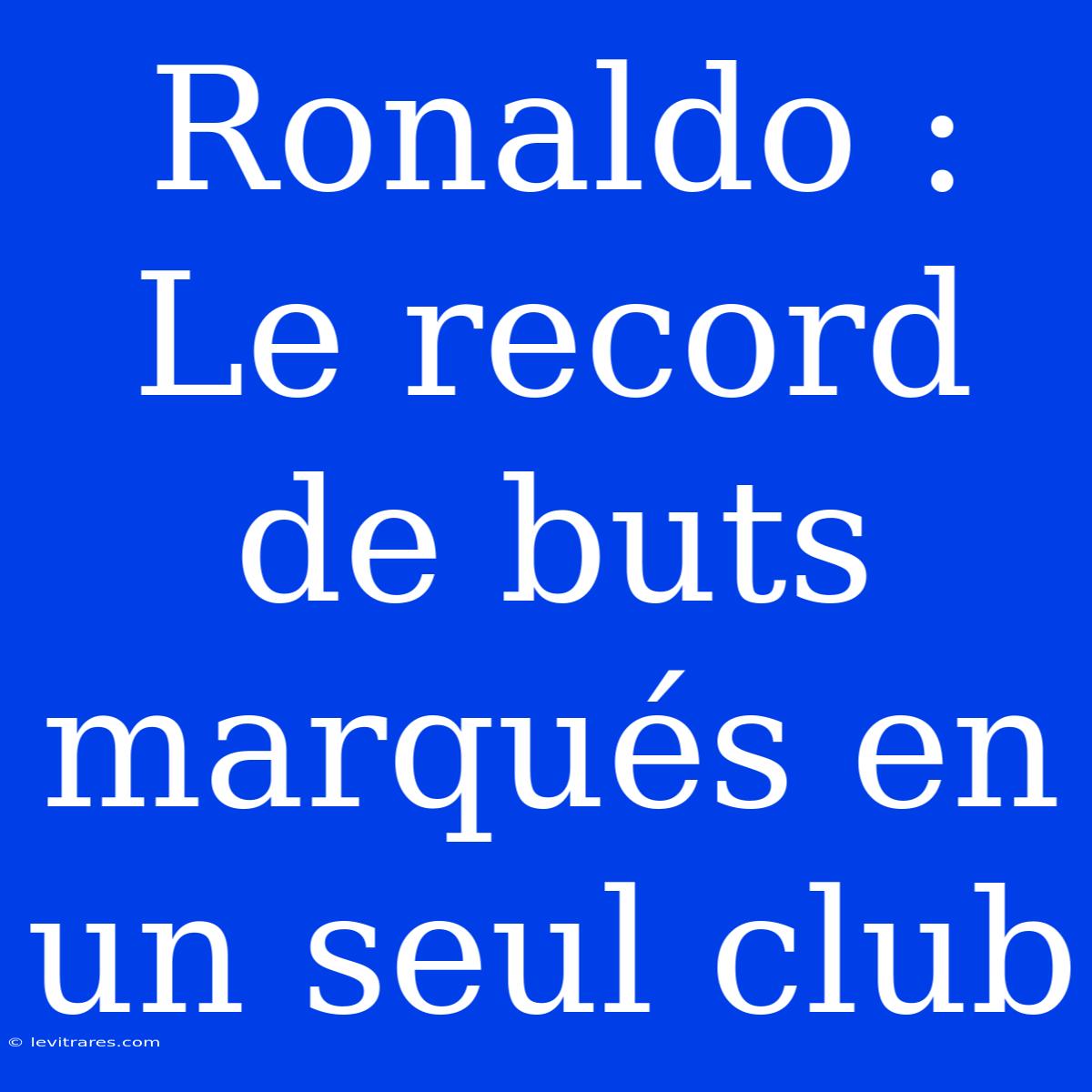 Ronaldo :  Le Record De Buts Marqués En Un Seul Club 