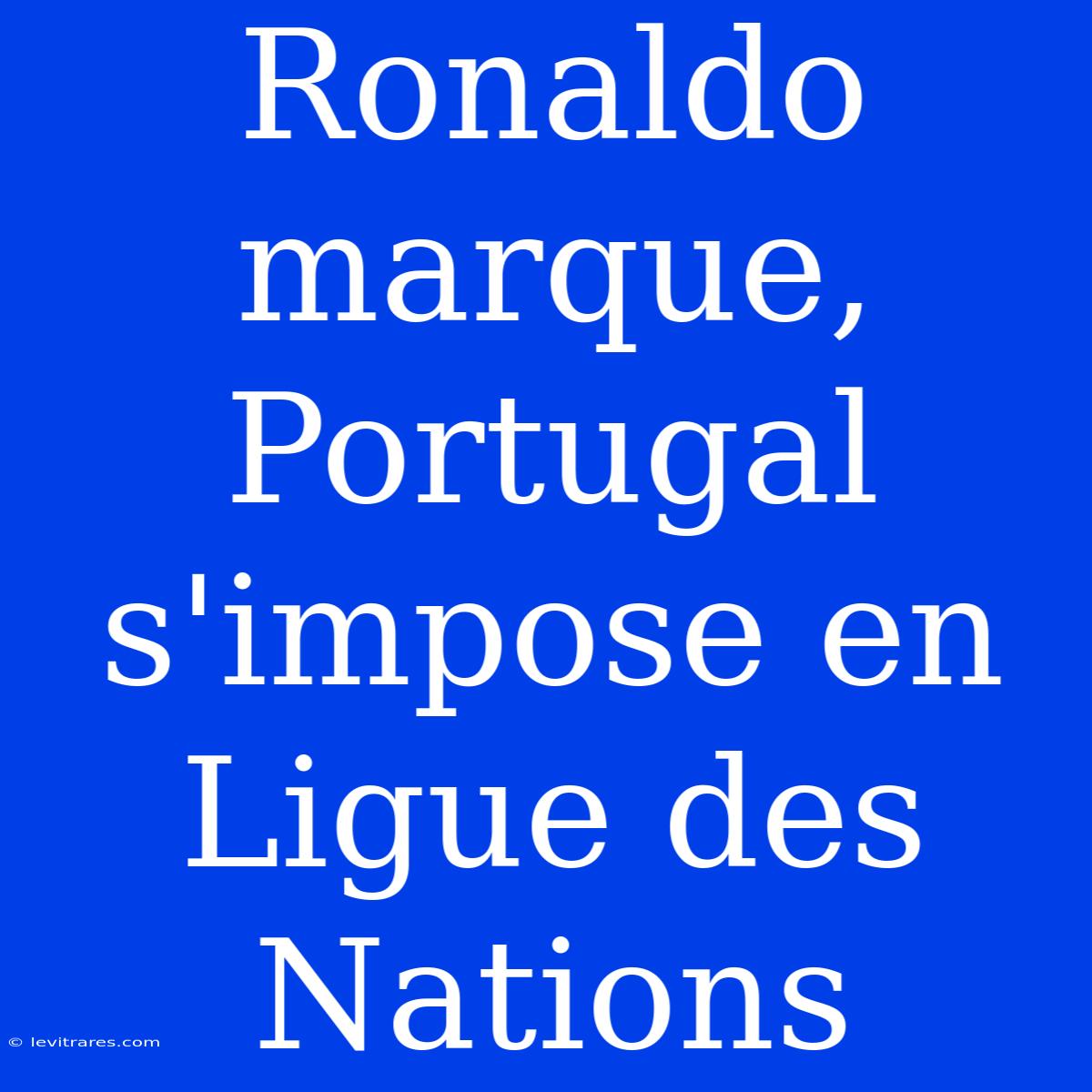 Ronaldo Marque, Portugal S'impose En Ligue Des Nations