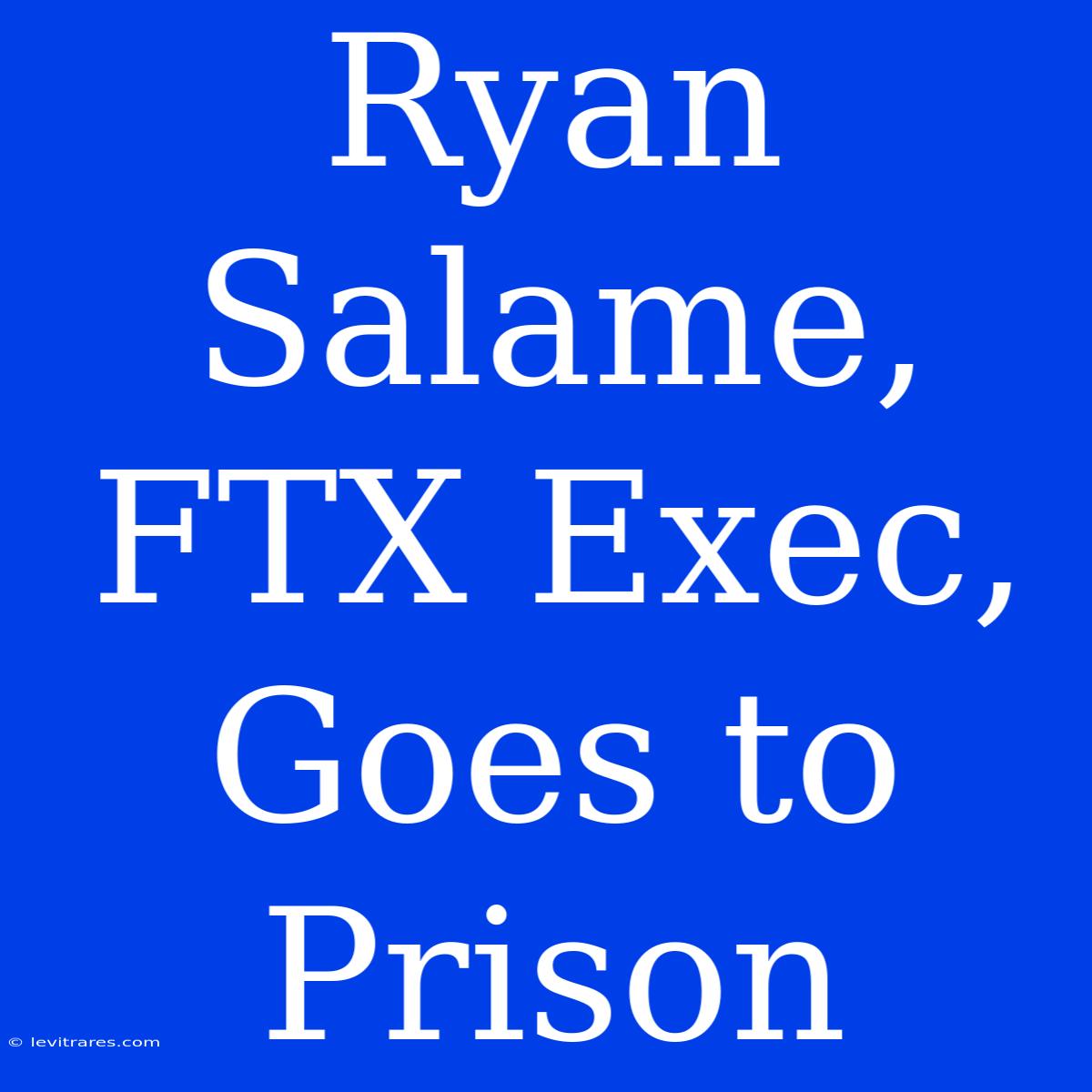 Ryan Salame, FTX Exec, Goes To Prison