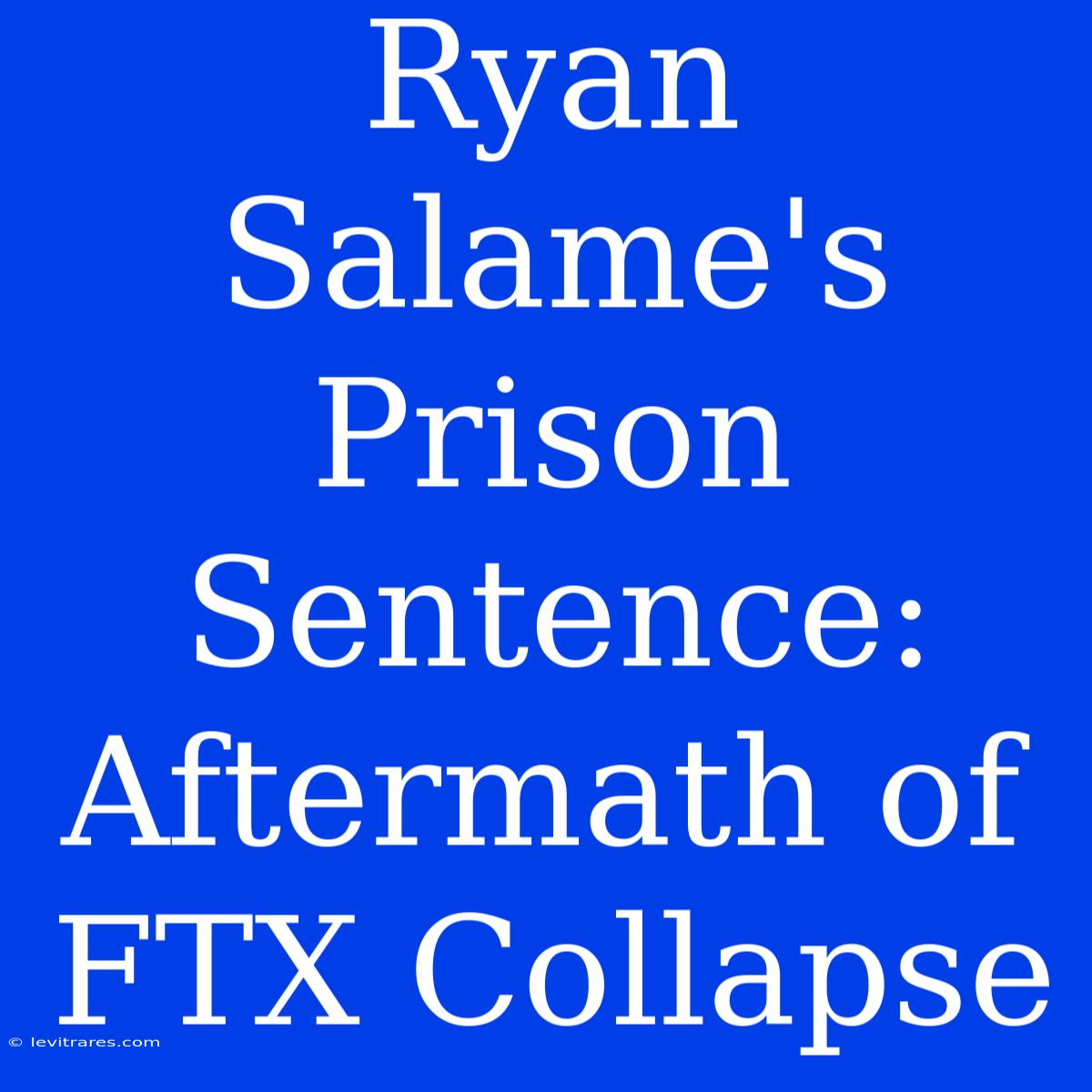 Ryan Salame's Prison Sentence: Aftermath Of FTX Collapse 