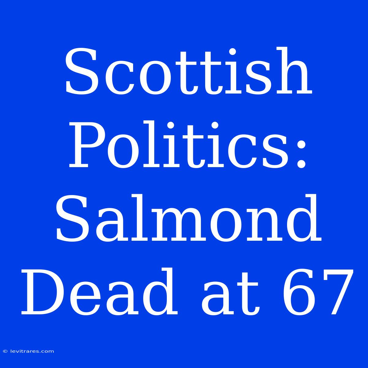 Scottish Politics: Salmond Dead At 67