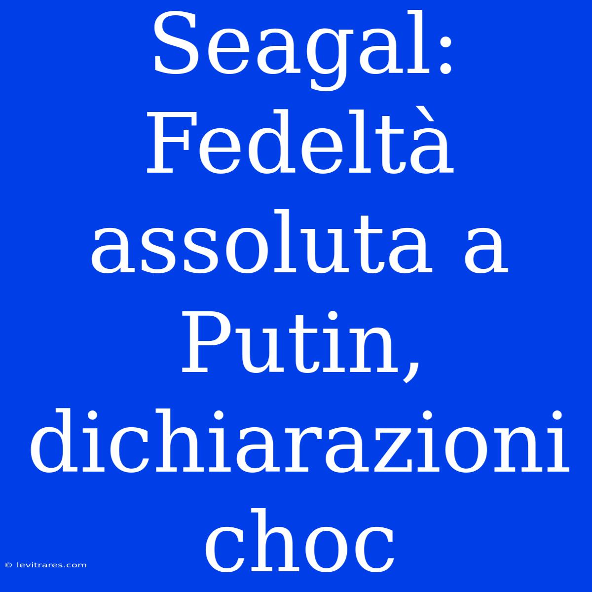 Seagal: Fedeltà Assoluta A Putin, Dichiarazioni Choc