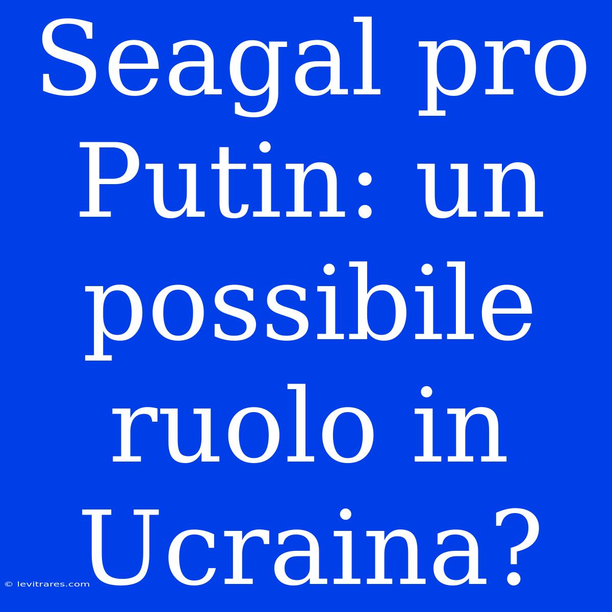 Seagal Pro Putin: Un Possibile Ruolo In Ucraina?