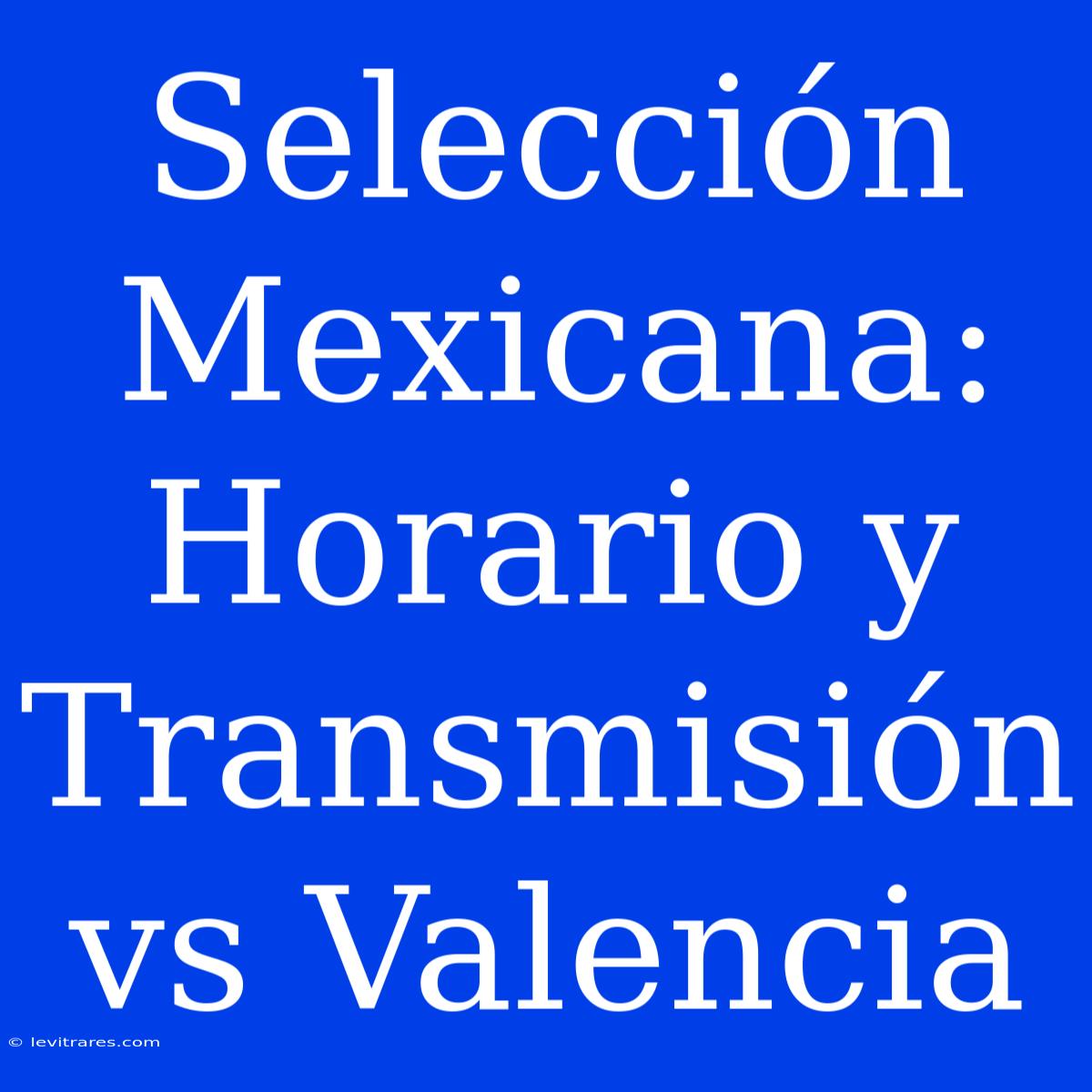 Selección Mexicana: Horario Y Transmisión Vs Valencia