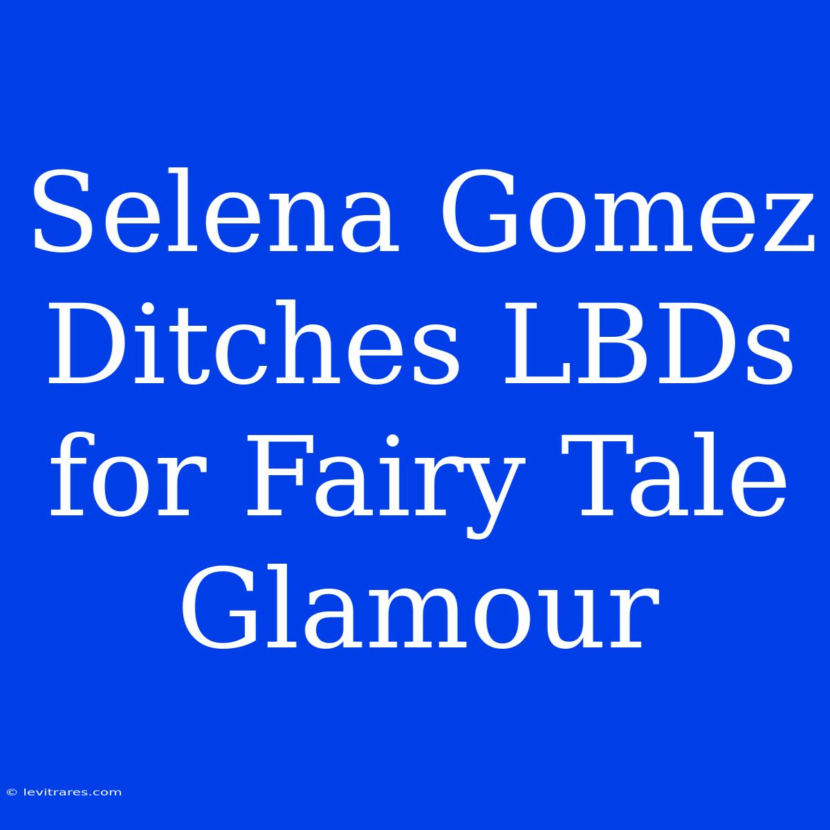 Selena Gomez Ditches LBDs For Fairy Tale Glamour