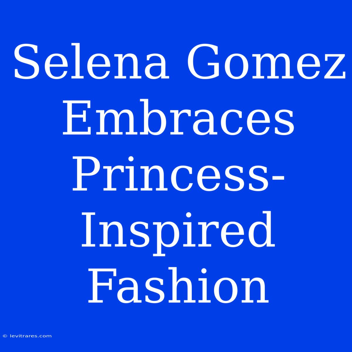 Selena Gomez Embraces Princess-Inspired Fashion