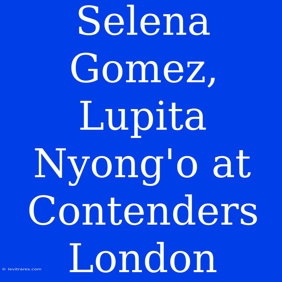 Selena Gomez, Lupita Nyong'o At Contenders London