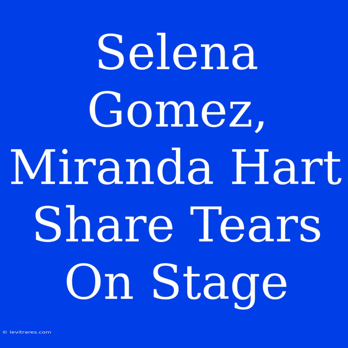 Selena Gomez, Miranda Hart Share Tears On Stage 