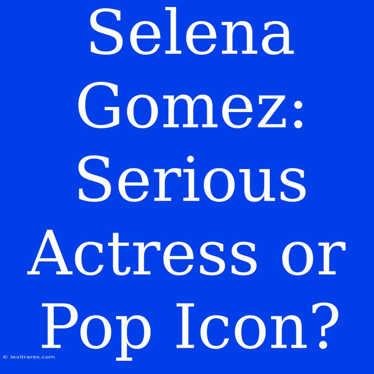 Selena Gomez: Serious Actress Or Pop Icon?