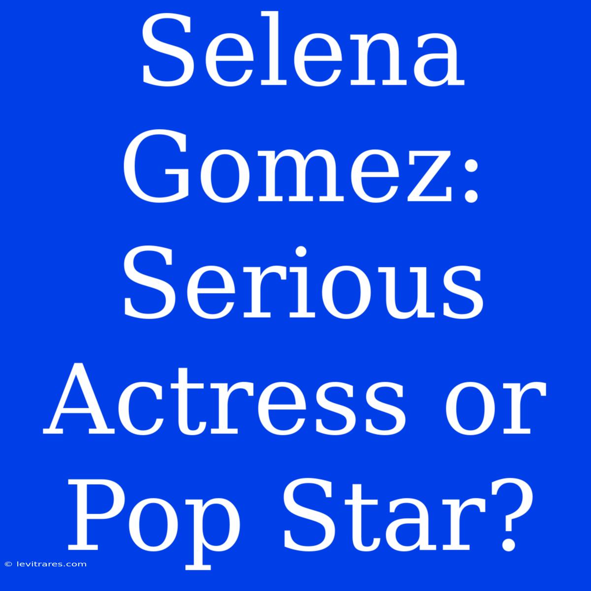 Selena Gomez: Serious Actress Or Pop Star?