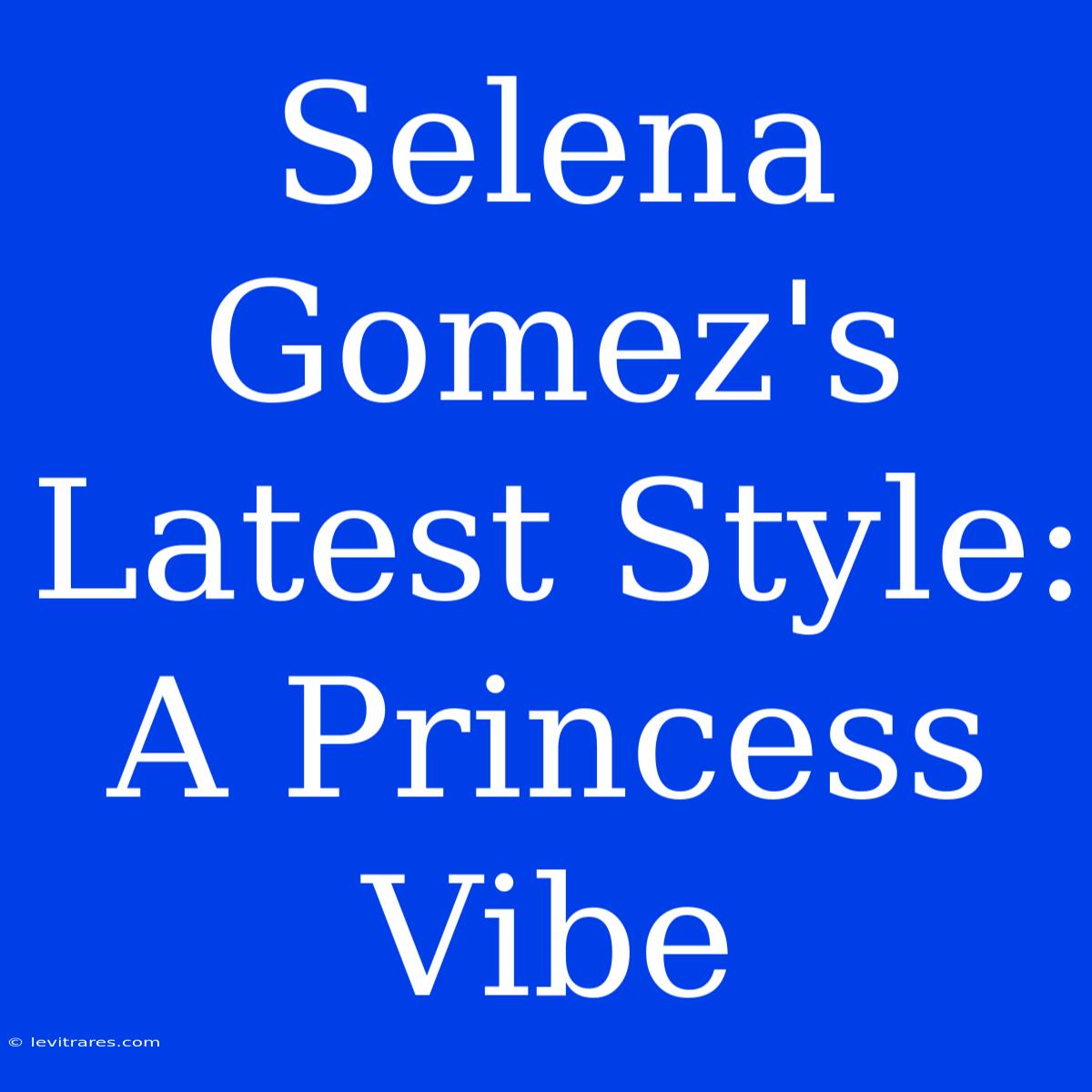 Selena Gomez's Latest Style: A Princess Vibe