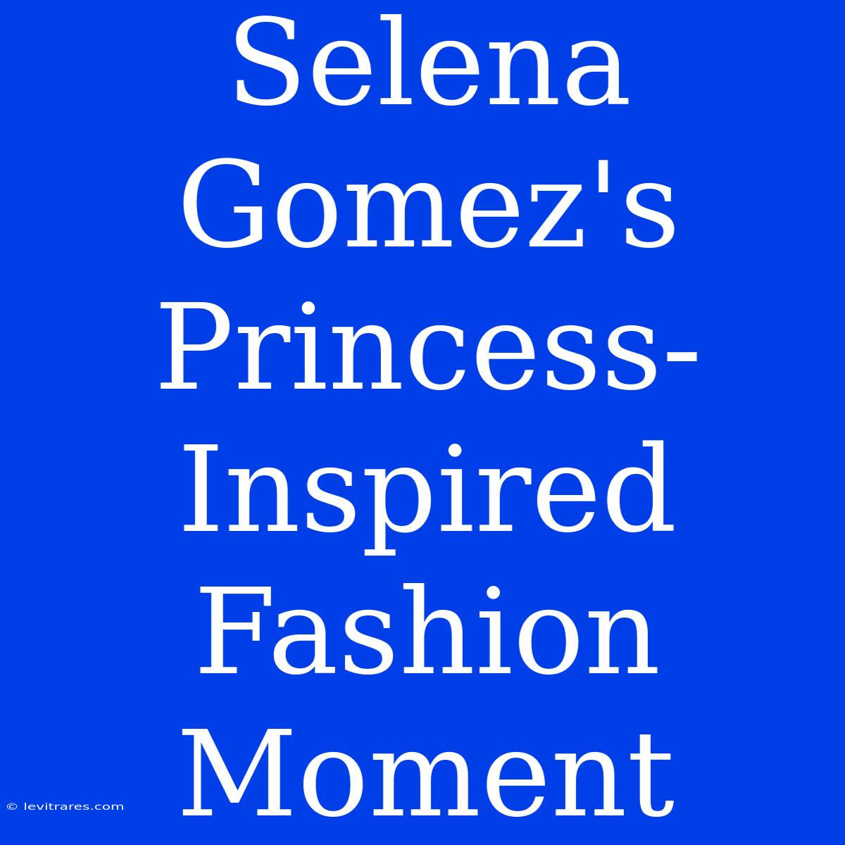 Selena Gomez's Princess-Inspired Fashion Moment