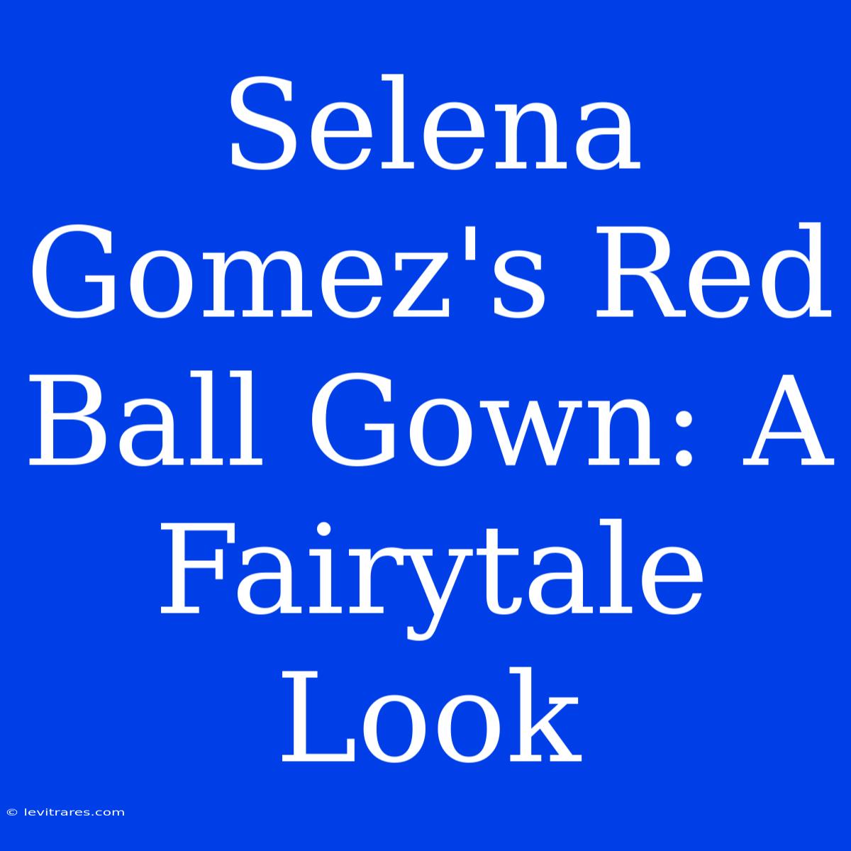 Selena Gomez's Red Ball Gown: A Fairytale Look