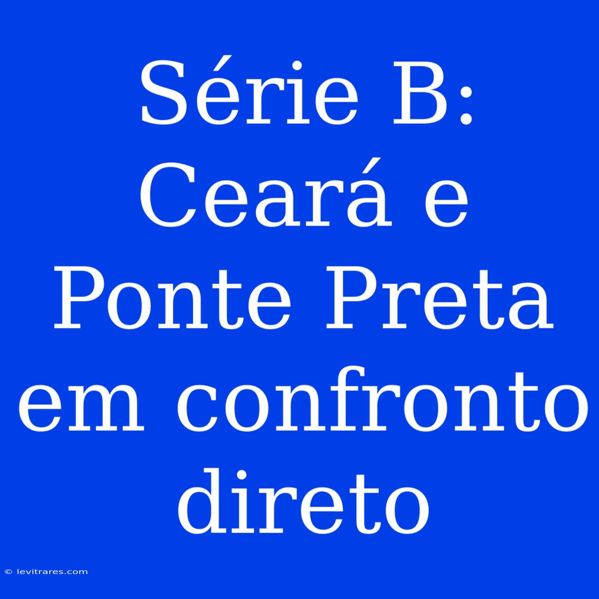 Série B: Ceará E Ponte Preta Em Confronto Direto