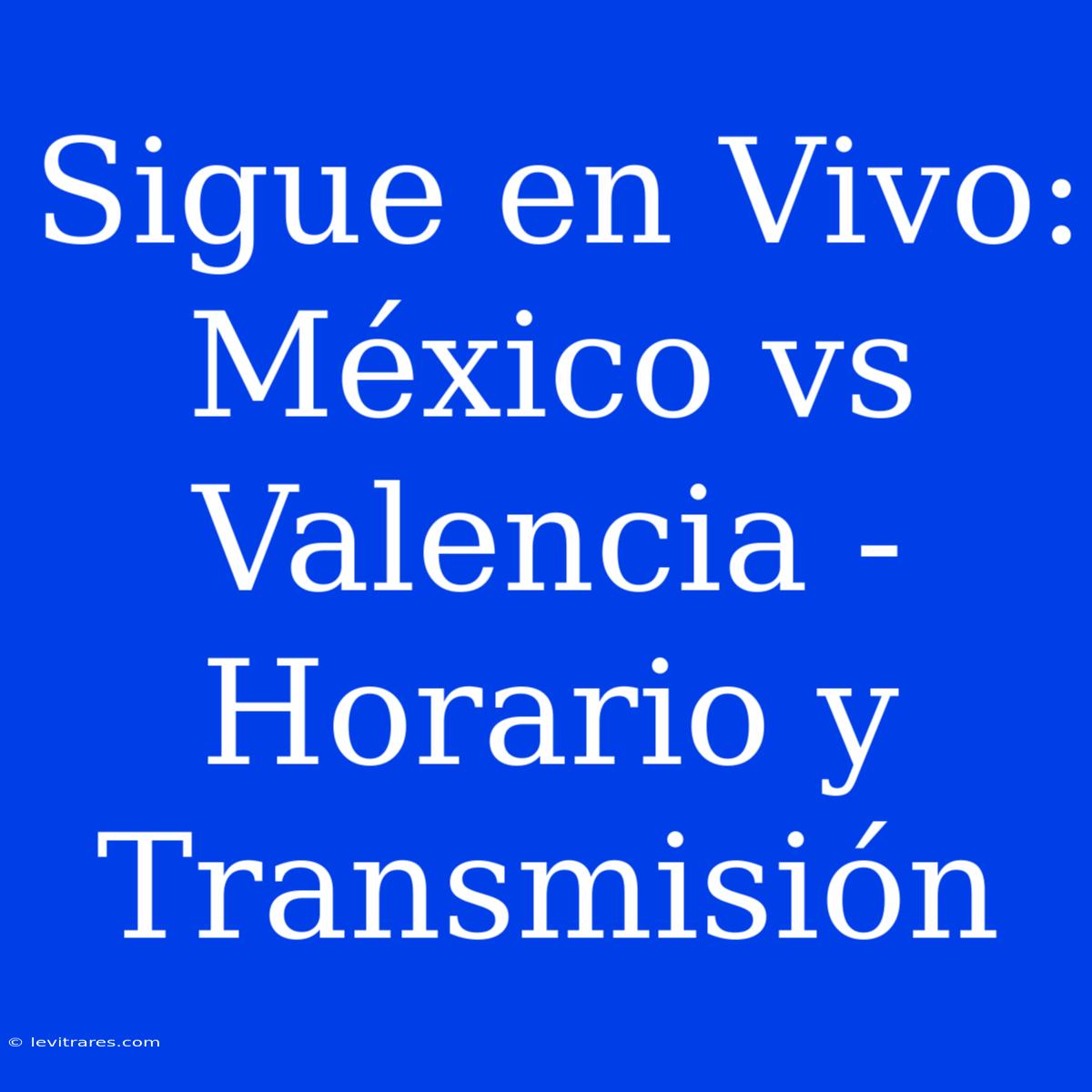 Sigue En Vivo: México Vs Valencia - Horario Y Transmisión