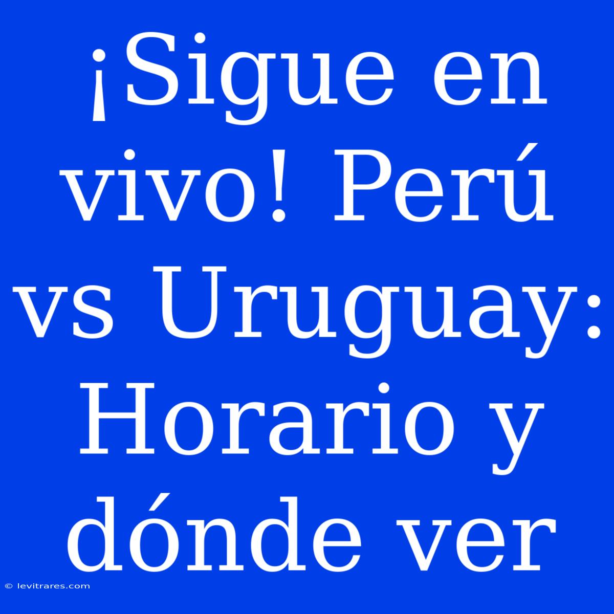 ¡Sigue En Vivo! Perú Vs Uruguay: Horario Y Dónde Ver