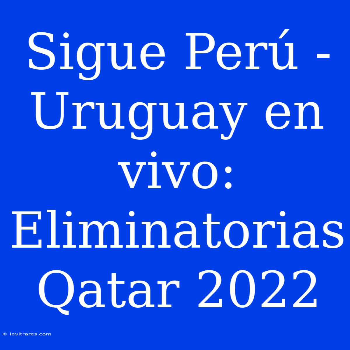 Sigue Perú - Uruguay En Vivo: Eliminatorias Qatar 2022