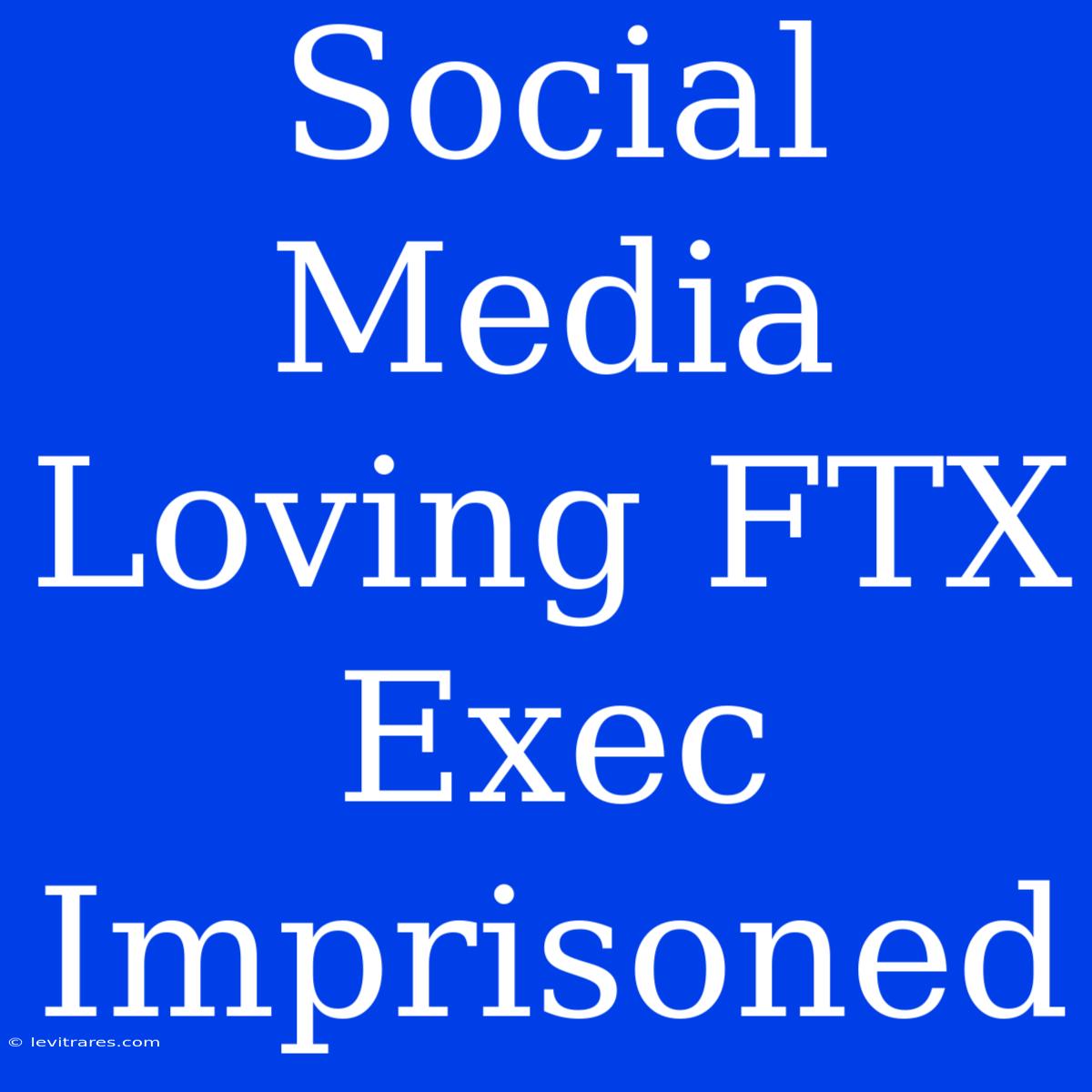 Social Media Loving FTX Exec Imprisoned 