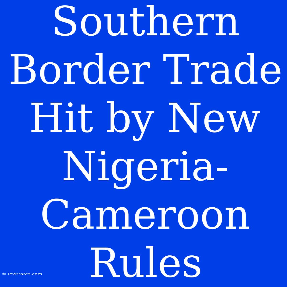 Southern Border Trade Hit By New Nigeria-Cameroon Rules