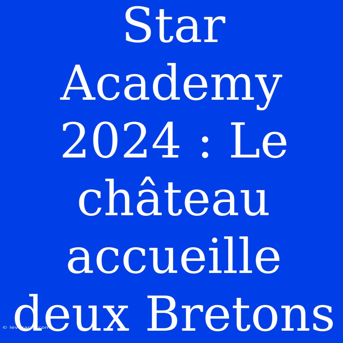 Star Academy 2024 : Le Château Accueille Deux Bretons 