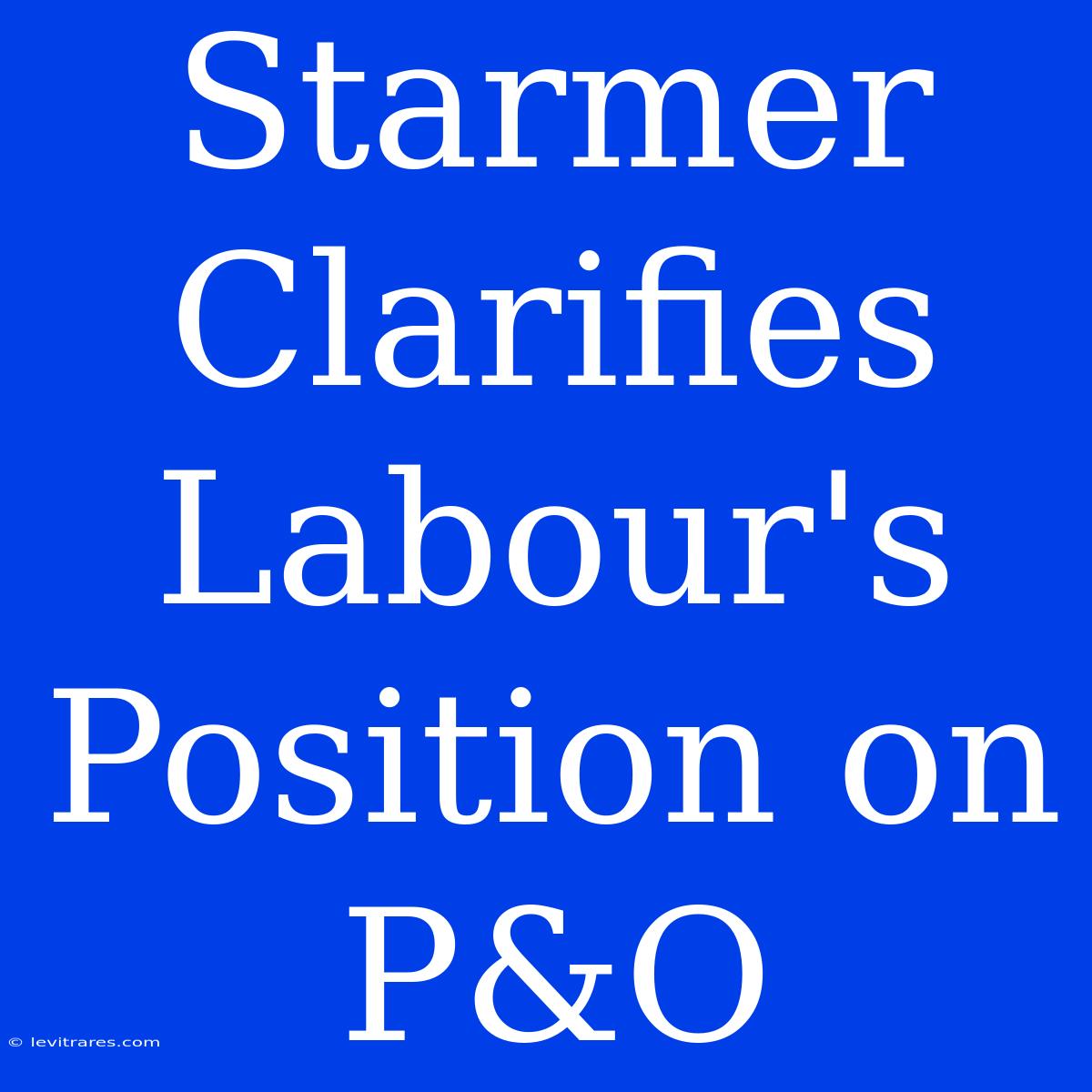 Starmer Clarifies Labour's Position On P&O