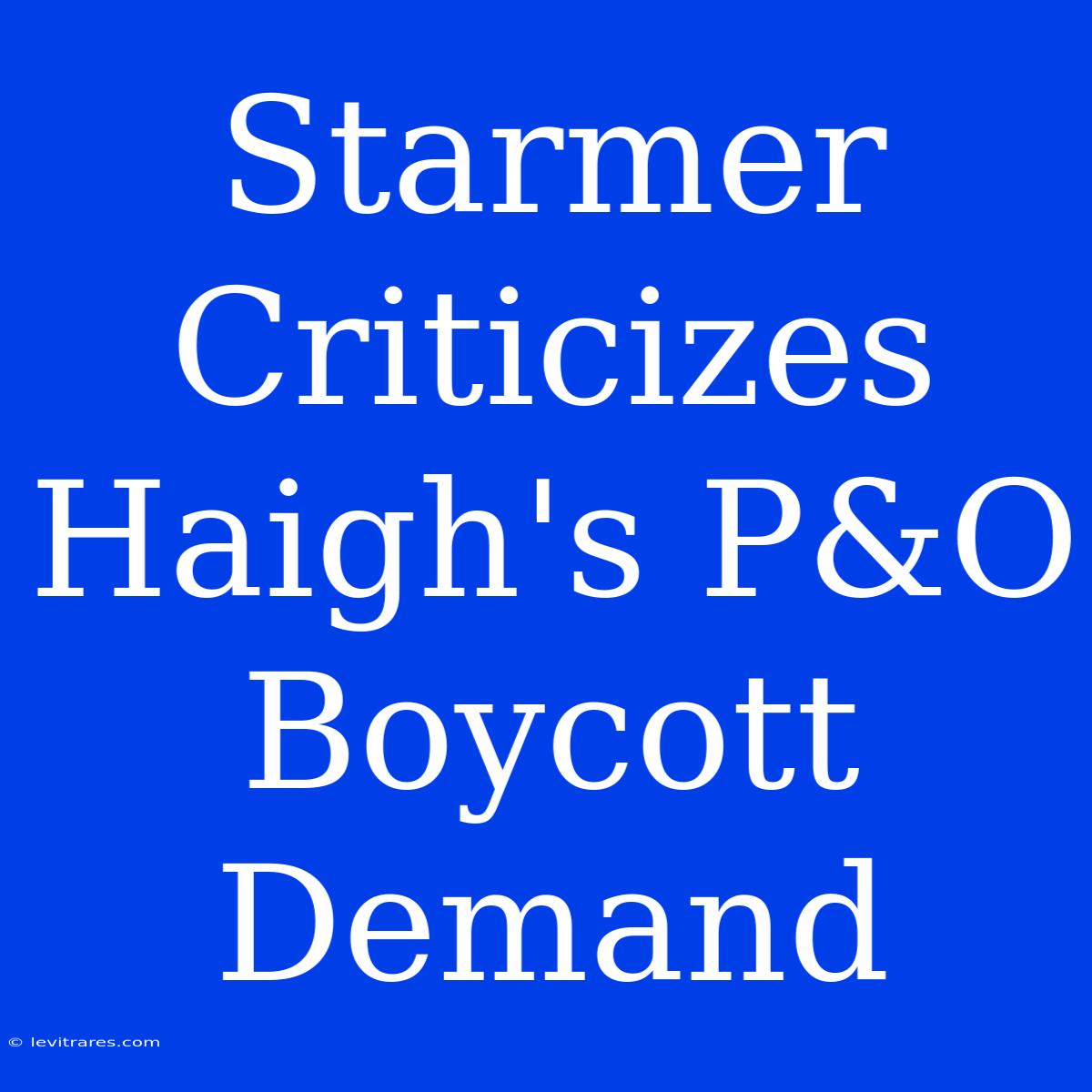 Starmer Criticizes Haigh's P&O Boycott Demand