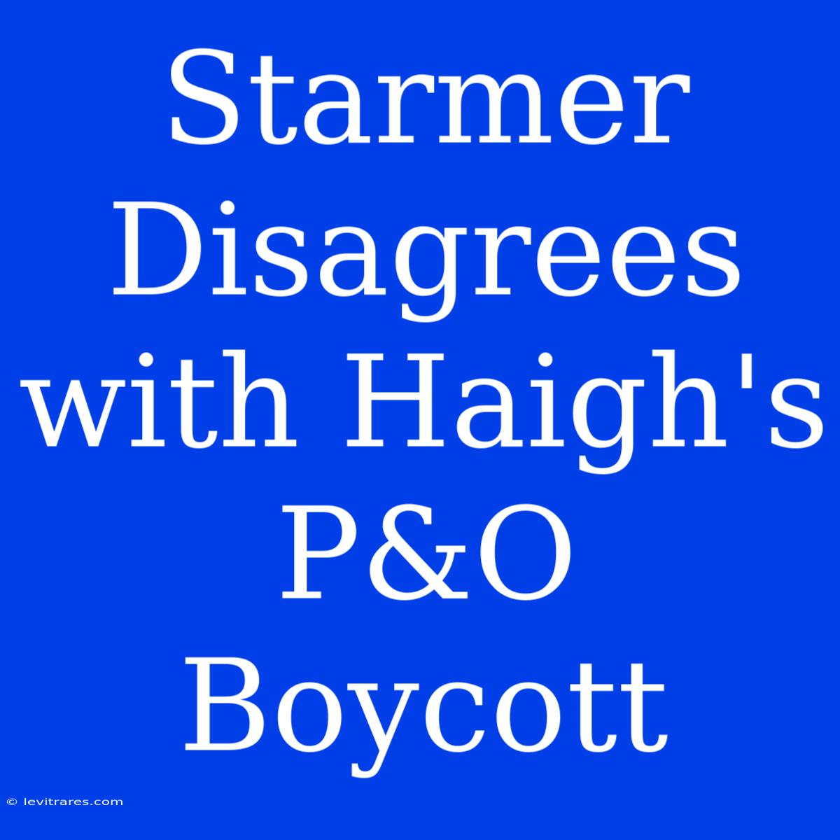 Starmer Disagrees With Haigh's P&O Boycott 