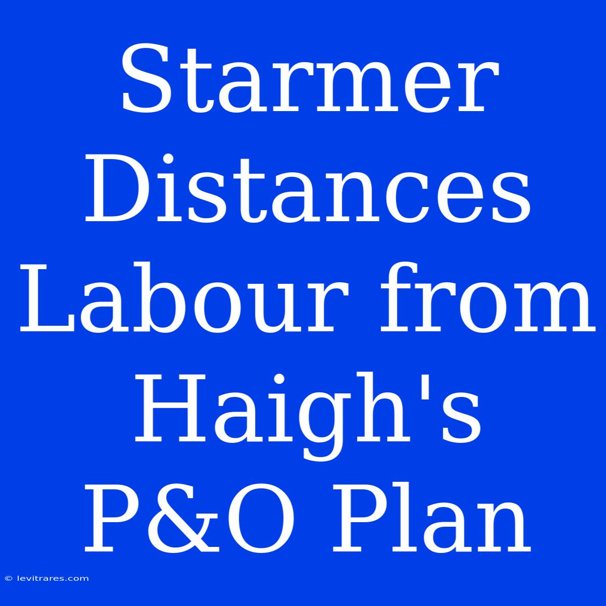 Starmer Distances Labour From Haigh's P&O Plan