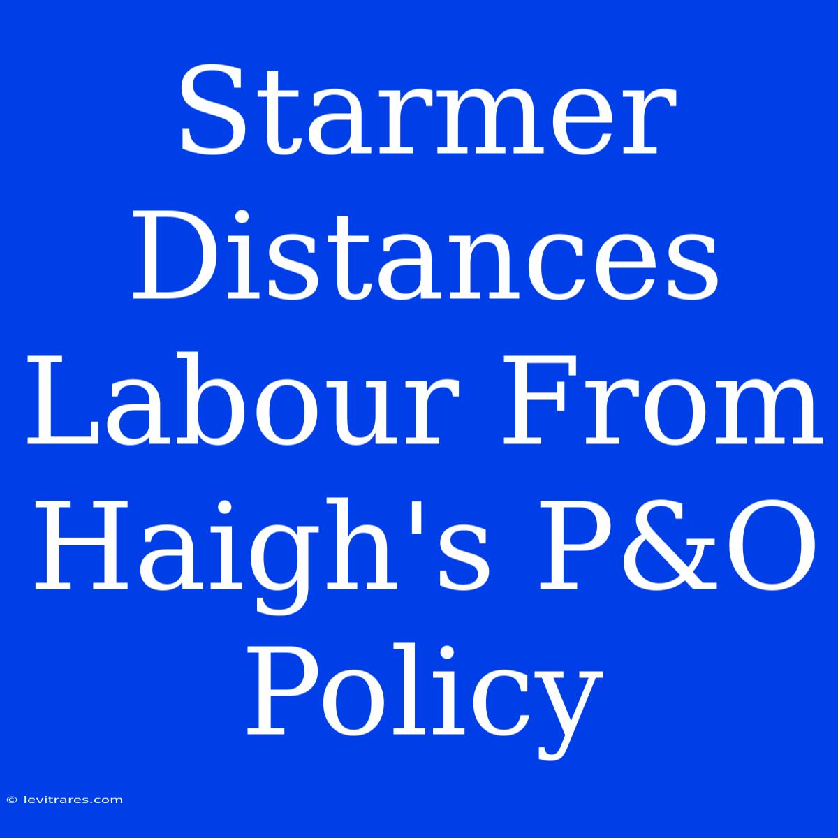 Starmer Distances Labour From Haigh's P&O Policy