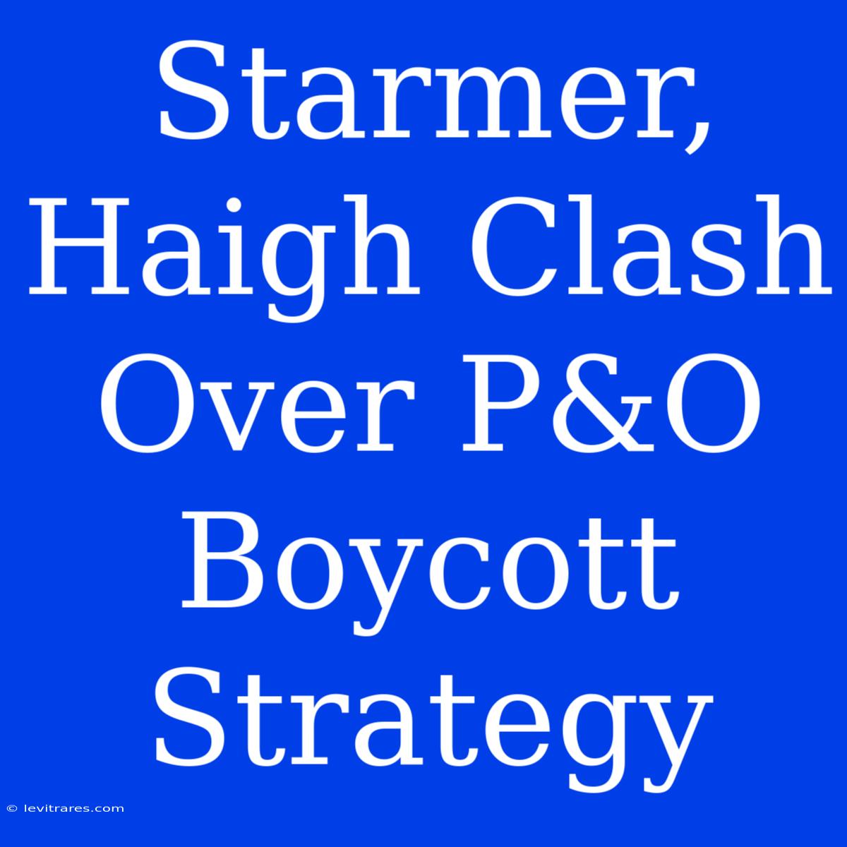 Starmer, Haigh Clash Over P&O Boycott Strategy