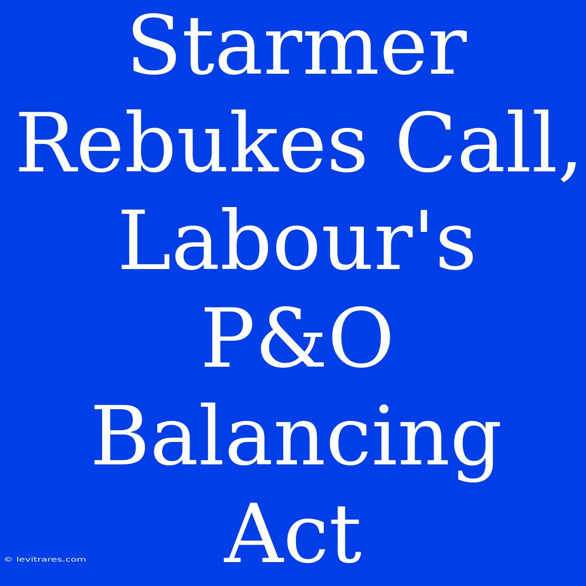 Starmer Rebukes Call, Labour's P&O Balancing Act