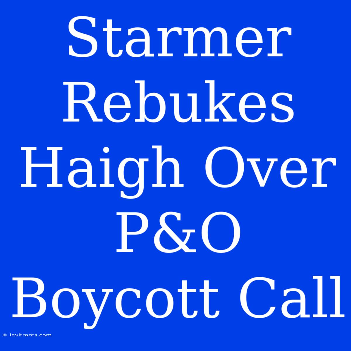 Starmer Rebukes Haigh Over P&O Boycott Call