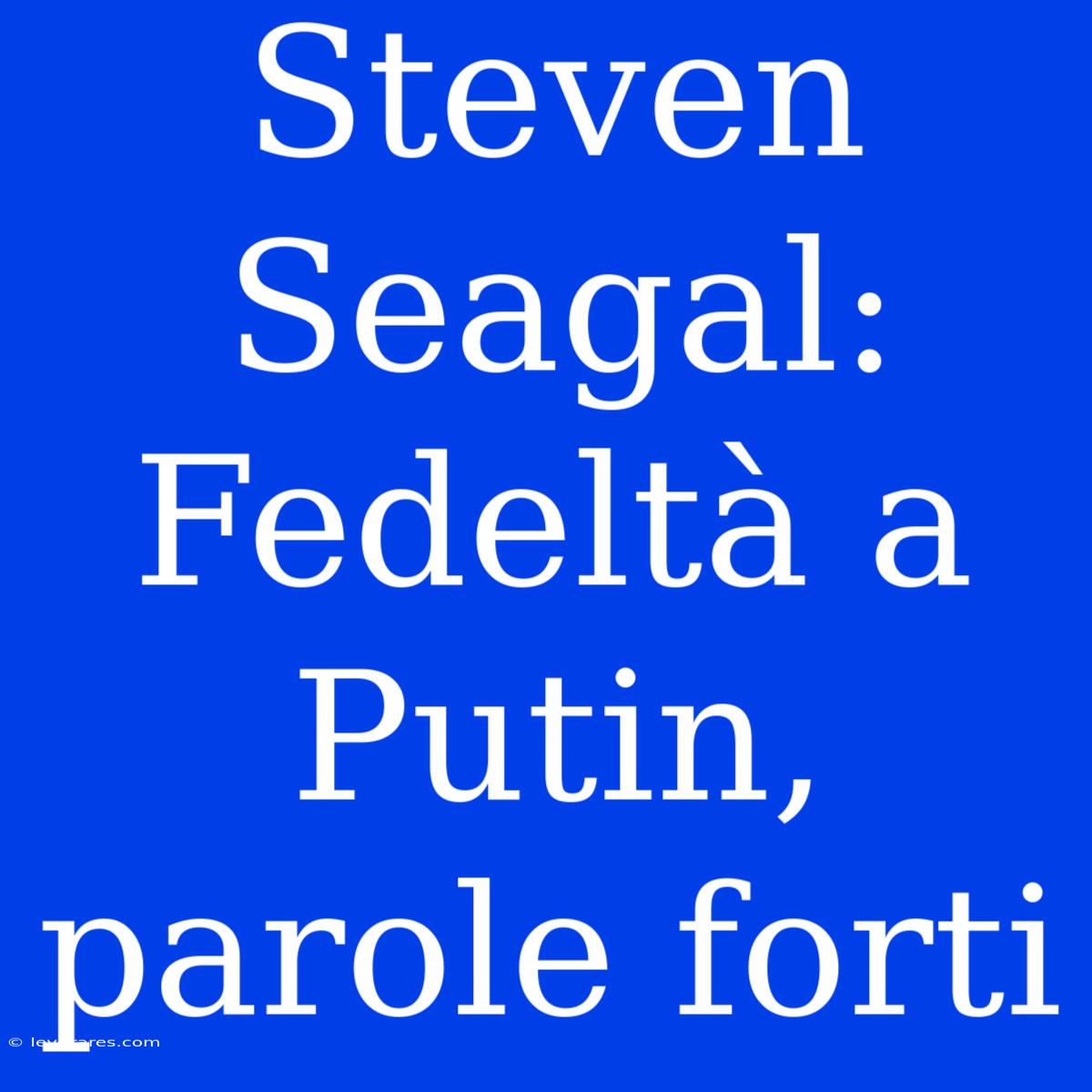 Steven Seagal: Fedeltà A Putin, Parole Forti