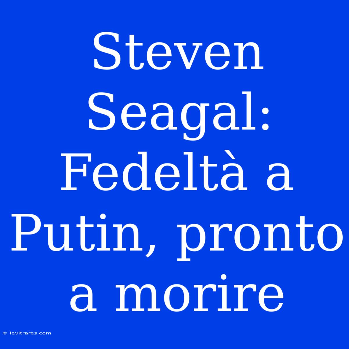 Steven Seagal: Fedeltà A Putin, Pronto A Morire