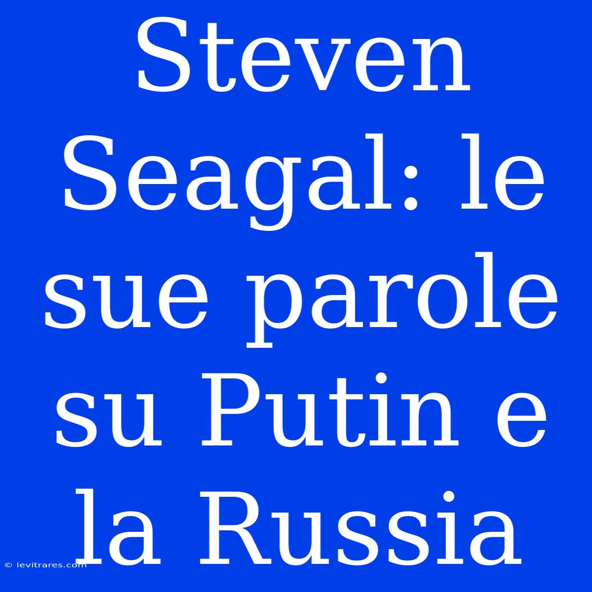 Steven Seagal: Le Sue Parole Su Putin E La Russia