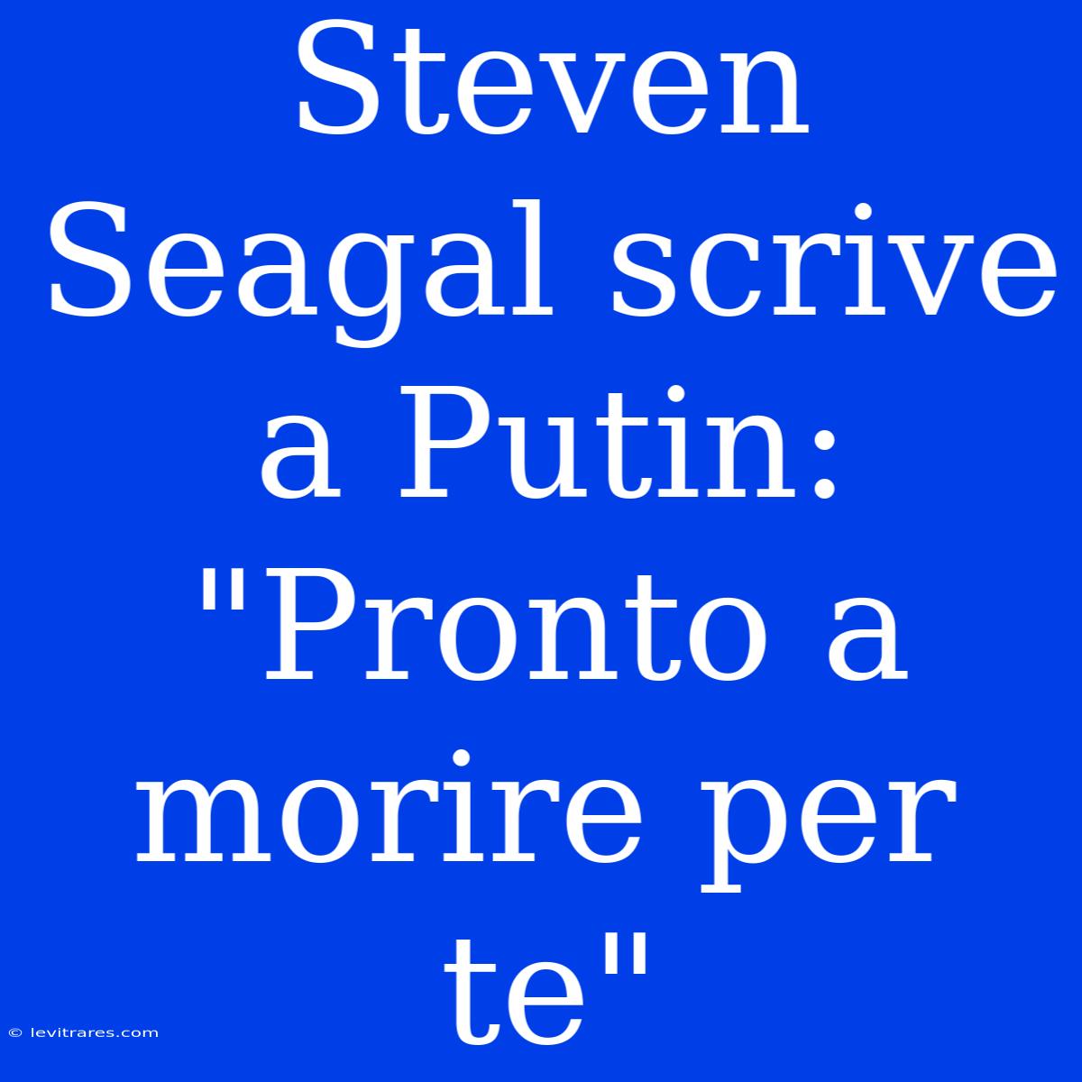 Steven Seagal Scrive A Putin: 